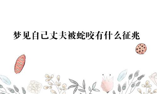 梦见自己丈夫被蛇咬有什么征兆