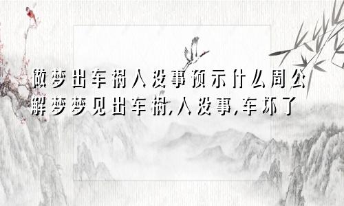 做梦出车祸人没事预示什么周公解梦梦见出车祸,人没事,车坏了