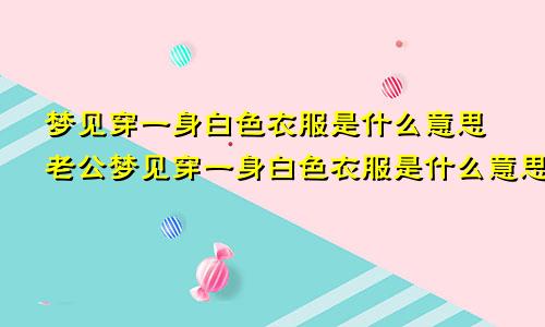 梦见穿一身白色衣服是什么意思老公梦见穿一身白色衣服是什么意思啊
