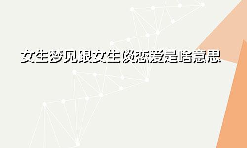 女生梦见跟女生谈恋爱是啥意思
