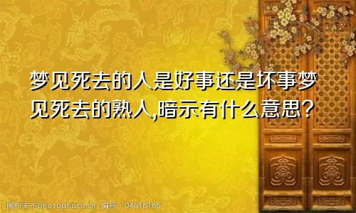 梦见死去的人是好事还是坏事梦见死去的熟人,暗示有什么意思?