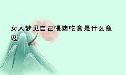 女人梦见自己喂猪吃食是什么意思