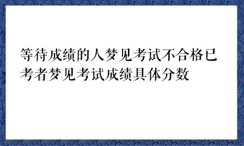 等待成绩的人梦见考试不合格已考者梦见考试成绩具体分数