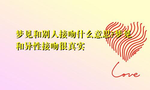 梦见和别人接吻什么意思?梦见和异性接吻很真实