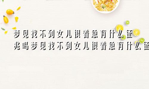 梦见找不到女儿很着急有什么征兆吗梦见找不到女儿很着急有什么征兆嘛