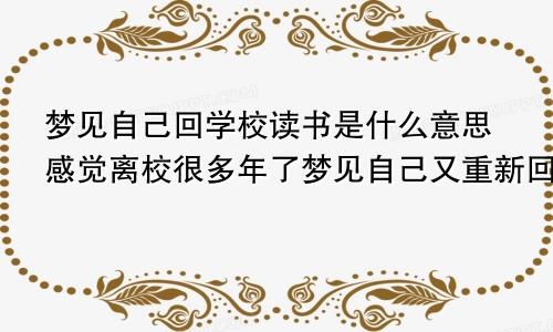 梦见自己回学校读书是什么意思感觉离校很多年了梦见自己又重新回到学校读书