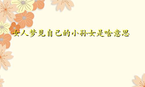 女人梦见自己的小孙女是啥意思