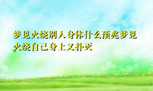 梦见火烧别人身体什么预兆梦见火烧自己身上又扑灭