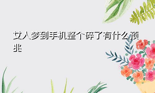 女人梦到手机整个碎了有什么预兆