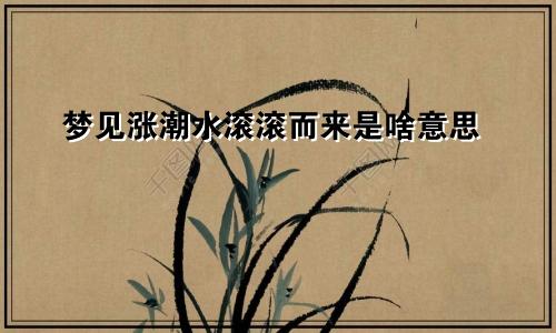 梦见涨潮水滚滚而来是啥意思