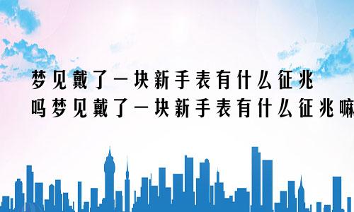 梦见戴了一块新手表有什么征兆吗梦见戴了一块新手表有什么征兆嘛