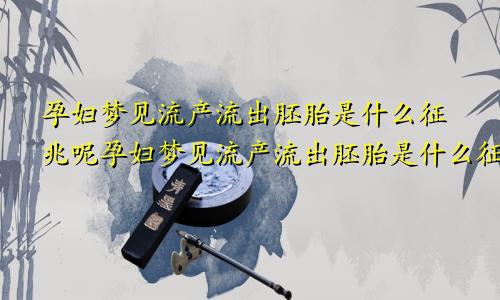 孕妇梦见流产流出胚胎是什么征兆呢孕妇梦见流产流出胚胎是什么征兆解梦