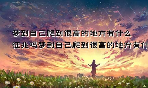 梦到自己爬到很高的地方有什么征兆吗梦到自己爬到很高的地方有什么征兆嘛