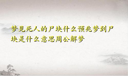 梦见死人的尸块什么预兆梦到尸块是什么意思周公解梦