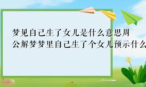 梦见自己生了女儿是什么意思周公解梦梦里自己生了个女儿预示什么