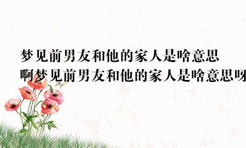 梦见前男友和他的家人是啥意思啊梦见前男友和他的家人是啥意思呀