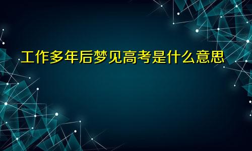 工作多年后梦见高考是什么意思