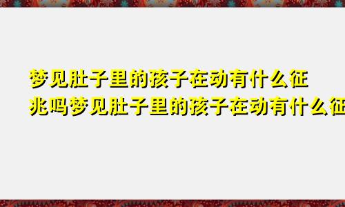 梦见肚子里的孩子在动有什么征兆吗梦见肚子里的孩子在动有什么征兆嘛