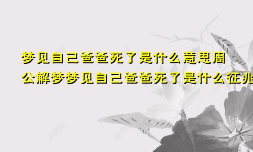 梦见自己爸爸死了是什么意思周公解梦梦见自己爸爸死了是什么征兆