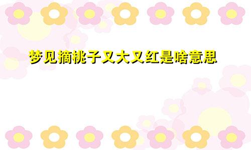 梦见摘桃子又大又红是啥意思