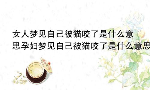 女人梦见自己被猫咬了是什么意思孕妇梦见自己被猫咬了是什么意思