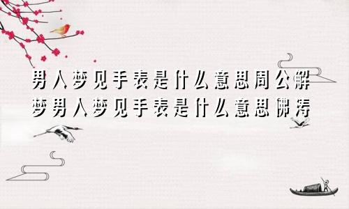 男人梦见手表是什么意思周公解梦男人梦见手表是什么意思佛涛