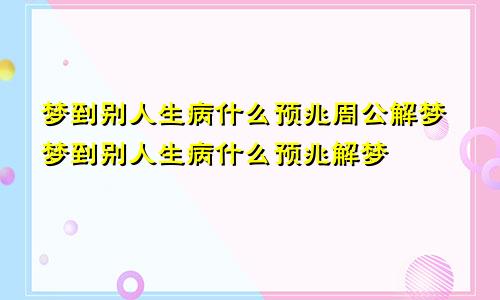 梦到别人生病什么预兆周公解梦梦到别人生病什么预兆解梦