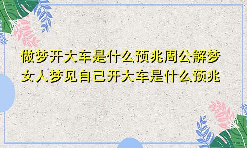做梦开大车是什么预兆周公解梦女人梦见自己开大车是什么预兆