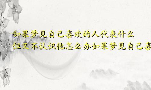 如果梦见自己喜欢的人代表什么但又不认识他怎么办如果梦见自己喜欢的人代表什么意思