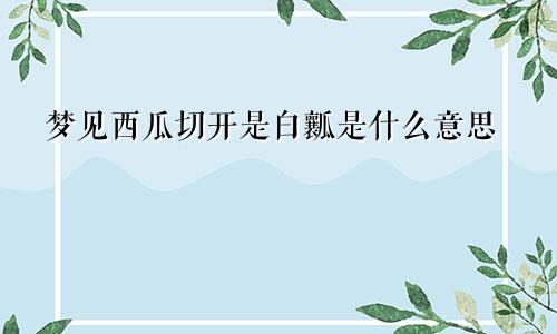 梦见西瓜切开是白瓤是什么意思