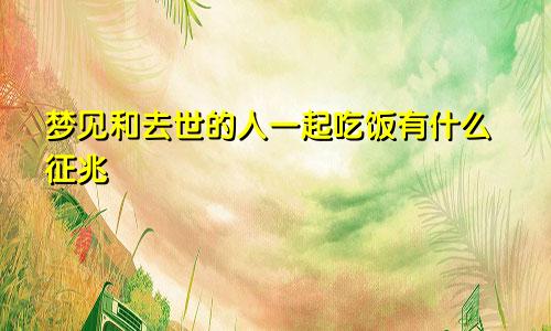 梦见和去世的人一起吃饭有什么征兆