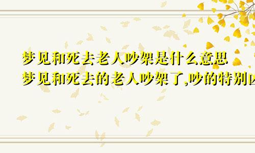 梦见和死去老人吵架是什么意思梦见和死去的老人吵架了,吵的特别凶