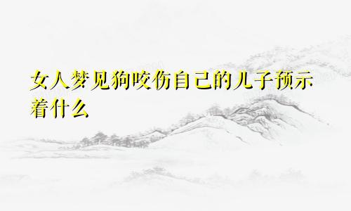 女人梦见狗咬伤自己的儿子预示着什么