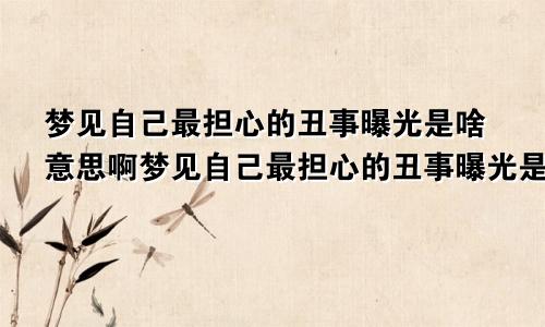 梦见自己最担心的丑事曝光是啥意思啊梦见自己最担心的丑事曝光是啥意思呀