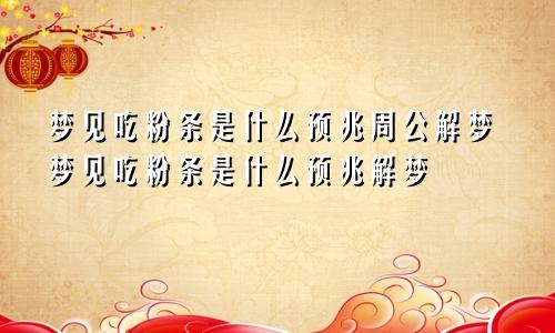 梦见吃粉条是什么预兆周公解梦梦见吃粉条是什么预兆解梦