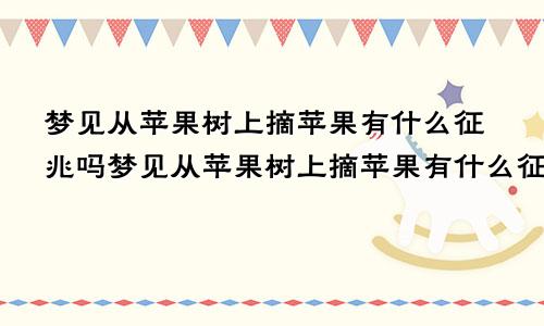 梦见从苹果树上摘苹果有什么征兆吗梦见从苹果树上摘苹果有什么征兆嘛