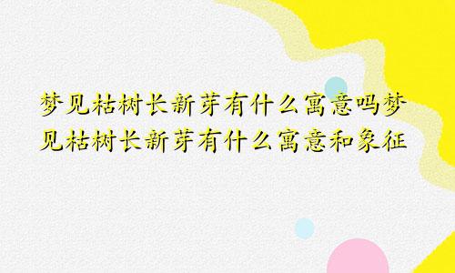 梦见枯树长新芽有什么寓意吗梦见枯树长新芽有什么寓意和象征