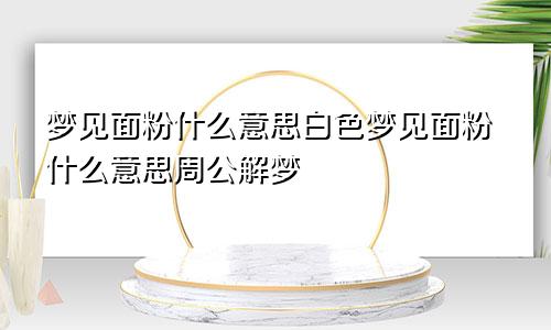 梦见面粉什么意思白色梦见面粉什么意思周公解梦