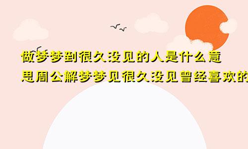 做梦梦到很久没见的人是什么意思周公解梦梦见很久没见曾经喜欢的人