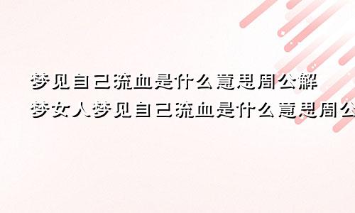 梦见自己流血是什么意思周公解梦女人梦见自己流血是什么意思周公解梦
