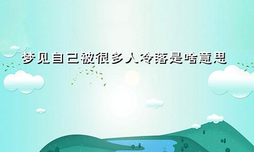 梦见自己被很多人冷落是啥意思