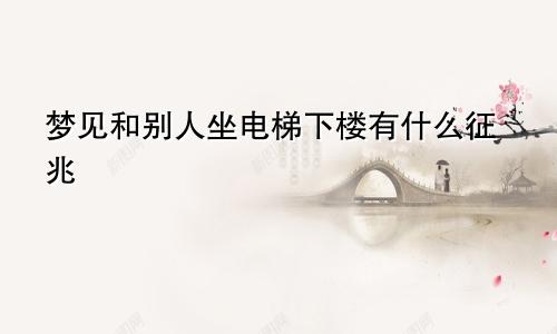 梦见和别人坐电梯下楼有什么征兆