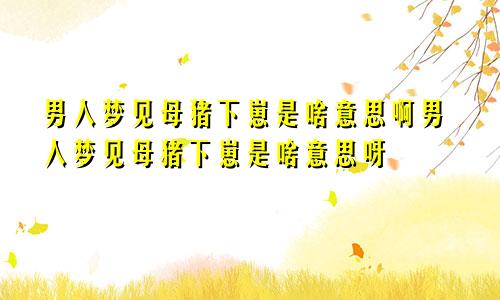 男人梦见母猪下崽是啥意思啊男人梦见母猪下崽是啥意思呀