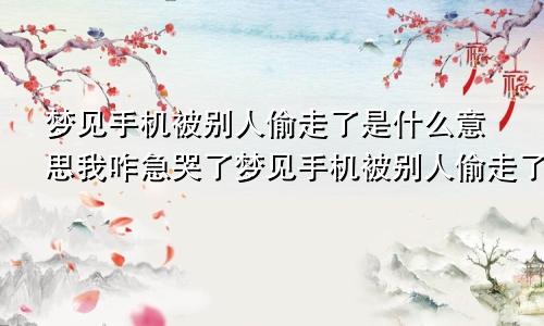 梦见手机被别人偷走了是什么意思我咋急哭了梦见手机被别人偷走了是什么意思啊