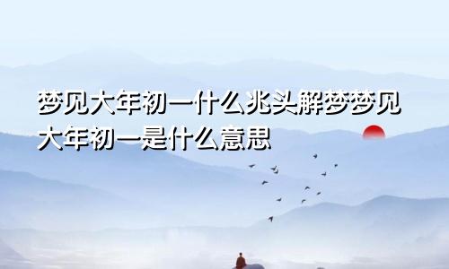 梦见大年初一什么兆头解梦梦见大年初一是什么意思
