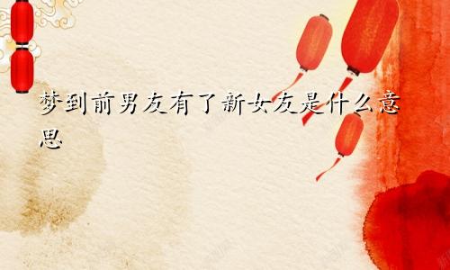 梦到前男友有了新女友是什么意思
