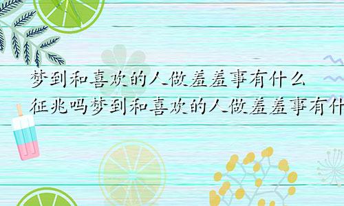 梦到和喜欢的人做羞羞事有什么征兆吗梦到和喜欢的人做羞羞事有什么征兆嘛