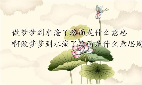 做梦梦到水淹了路面是什么意思啊做梦梦到水淹了路面是什么意思周公解梦