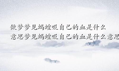 做梦梦见蚂蝗吸自己的血是什么意思梦见蚂蝗吸自己的血是什么意思啊