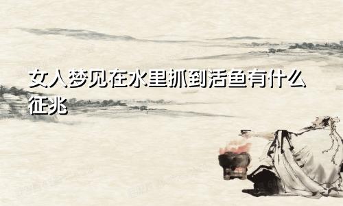 女人梦见在水里抓到活鱼有什么征兆